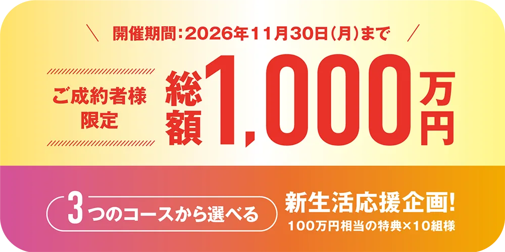 ご成約者様限定 総額1,000万円 3つのコースから選べる新生活応援企画！